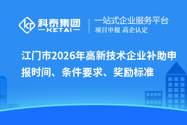 江门市2026年高新技术企业补助申报时间、条件要求、奖励标准