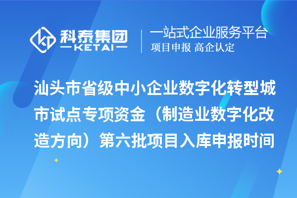 汕头市省级中小企业数字化转型城市试点专项资金（制造业数字化改造方向）第六批项目入库申报时间、条件要求、补助奖励
