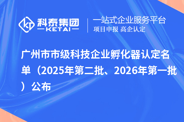 广州市市级科技企业孵化器认定名单（2025年第二批、2026年第一批）公布