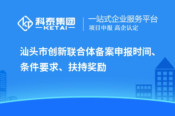 汕头市创新联合体备案申报时间、条件要求、扶持奖励