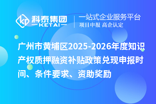 广州市黄埔区2025-2026年度知识产权质押融资补贴政策兑现申报时间、条件要求、资助奖励