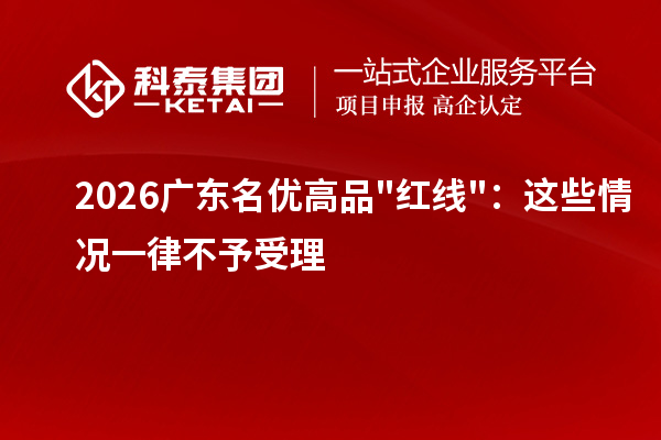 2026广东<a href=http://m.1ys1w.cn/mygp/ target=_blank class=infotextkey>名优高品</a>红线:这些情况一律不予受理