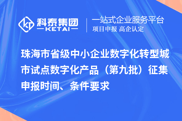 珠海市省级中小企业数字化转型城市试点数字化产品（第九批）征集申报时间、条件要求
