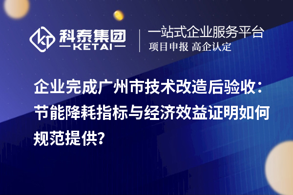 企业完成广州市技术改造后验收：节能降耗指标与经济效益证明如何规范提供？