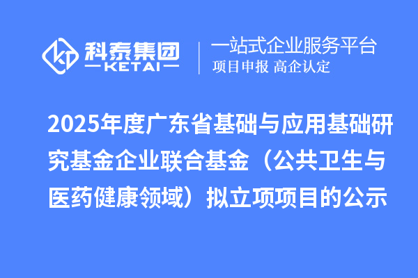 2025年度广东省基础与应用基础研究基金企业联合基金（公共卫生与医药健康领域）拟立项项目的公示