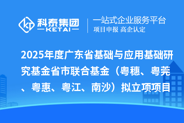 2025年度广东省基础与应用基础研究基金省市联合基金（粤穗、粤莞、粤惠、粤江、南沙）拟立项项目的公示