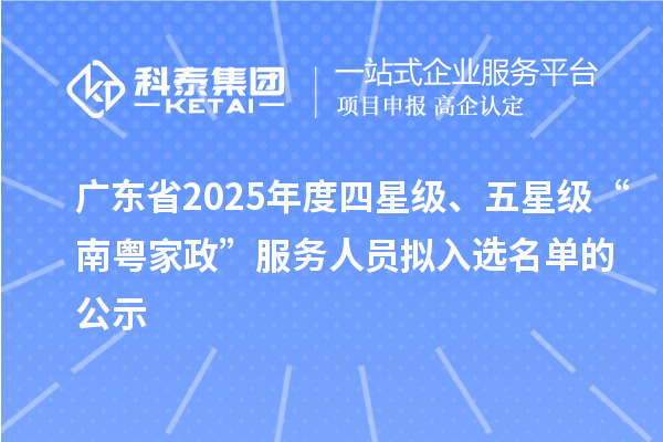 广东省2025年度四星级、五星级“南粤家政”服务人员拟入选名单的公示