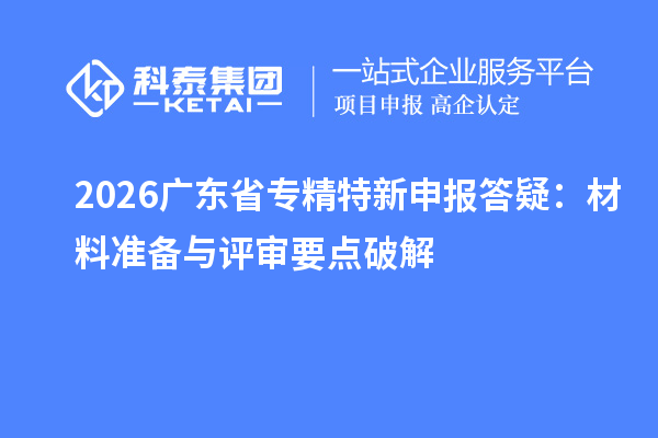 2026广东省专精特新申报答疑：材料准备与评审要点破解