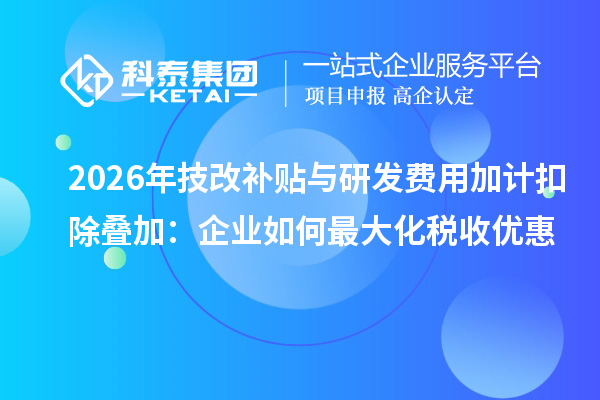 2026年<a href=http://m.1ys1w.cn/fuwu/jishugaizao.html target=_blank class=infotextkey>技改</a>补贴与研发费用加计扣除叠加：企业如何最大化税收优惠