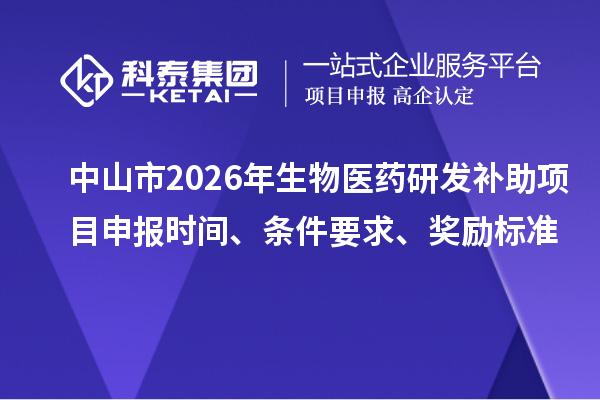 中山市2026年生物医药研发补助项目申报时间、条件要求、奖励标准