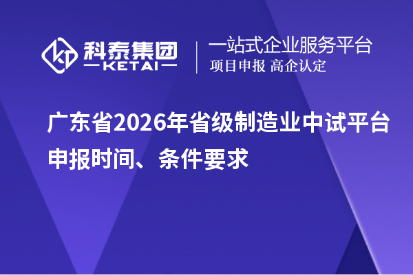 广东省2026年省级制造业中试平台申报时间、条件要求
