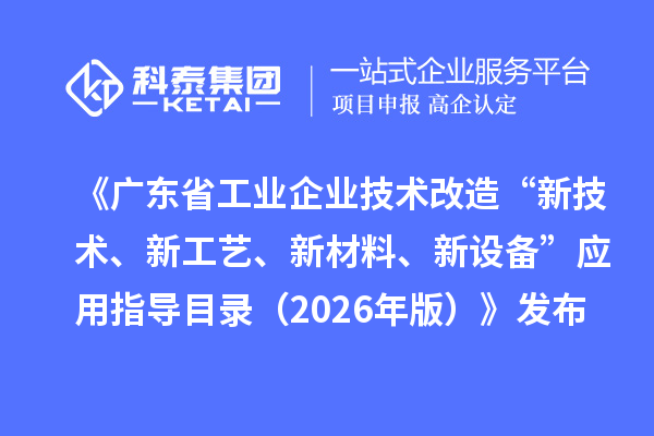 《广东省工业企业技术改造“新技术、新工艺、新材料、新设备”应用指导目录（2026年版）》发布