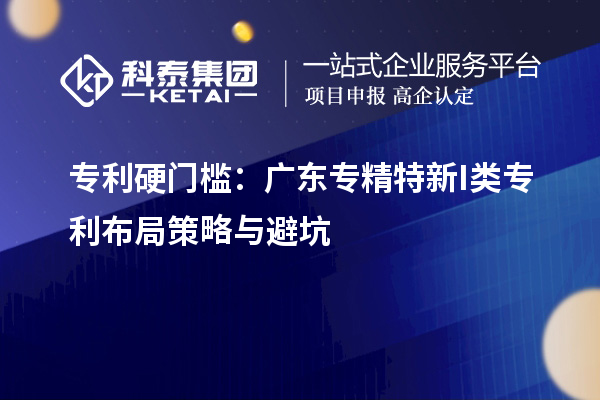  专利硬门槛：广东专精特新I类专利布局策略与避坑
