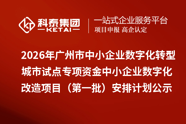 2026年广州市中小企业数字化转型城市试点专项资金中小企业数字化改造项目（第一批）安排计划的公示