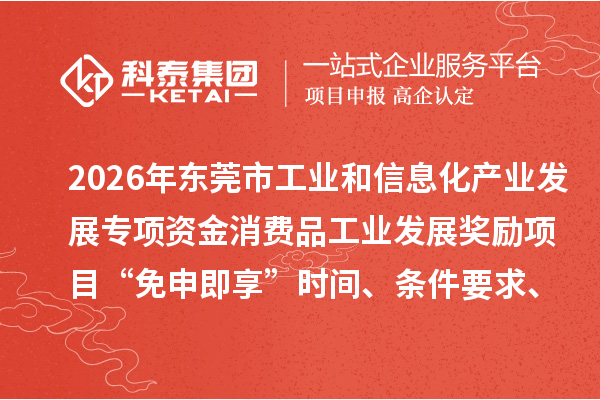 2026年东莞市工业和信息化产业发展专项资金消费品工业发展奖励项目“免申即享”时间、条件要求、补助奖励