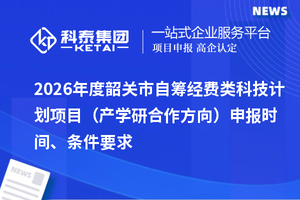 2026年度韶关市自筹经费类科技计划项目（产学研合作方向）申报时间、条件要求