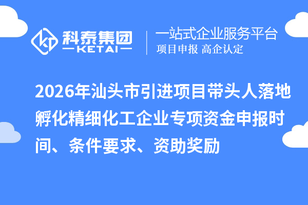 2026年汕头市引进项目带头人落地孵化精细化工企业专项资金申报时间、条件要求、资助奖励