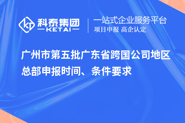 广州市第五批广东省跨国公司地区总部申报时间、条件要求