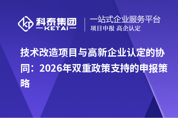 技术改造项目与<a href=http://m.1ys1w.cn/gaoqi/ target=_blank class=infotextkey>高新企业认定</a>的协同：2026年双重政策支持的申报策略