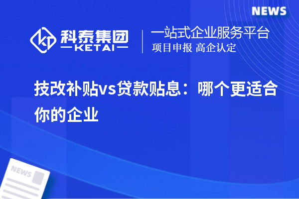 技改补贴 vs 贷款贴息：哪个更适合你的企业