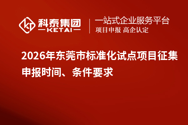 2026年东莞市标准化试点项目征集申报时间、条件要求