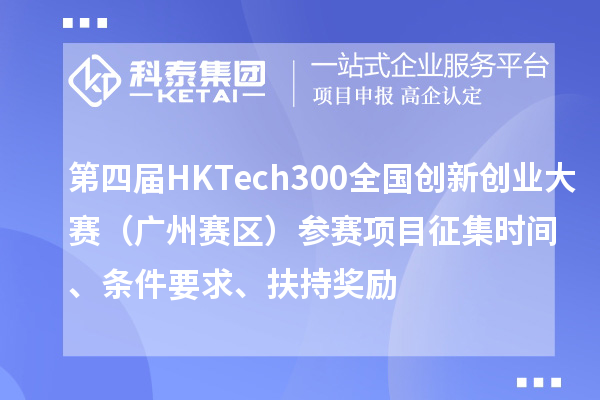 第四届HK Tech 300全国创新创业大赛（广州赛区）参赛项目征集时间、条件要求、扶持奖励