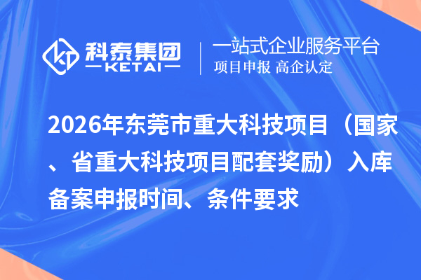 2026年东莞市重大科技项目（国家、省重大科技项目配套奖励）入库备案申报时间、条件要求