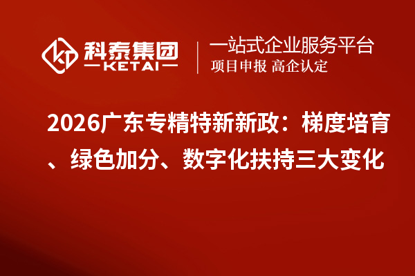  2026广东专精特新新政：梯度培育、绿色加分、数字化扶持三大变化