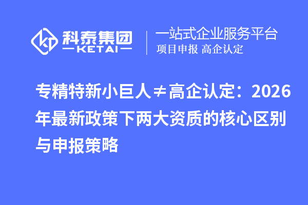 专精特新小巨人≠高企认定：2026年最新政策下两大资质的核心区别与申报策略